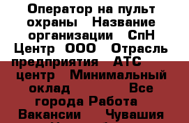 Оператор на пульт охраны › Название организации ­ СпН Центр, ООО › Отрасль предприятия ­ АТС, call-центр › Минимальный оклад ­ 18 000 - Все города Работа » Вакансии   . Чувашия респ.,Новочебоксарск г.